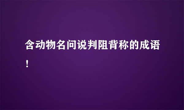 含动物名问说判阻背称的成语！