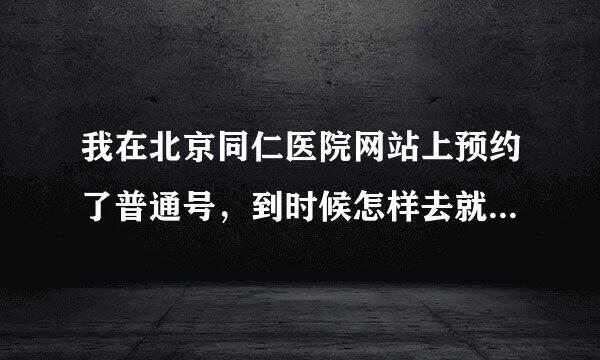 我在北京同仁医院网站上预约了普通号，到时候怎样去就诊？就诊流程是什么？