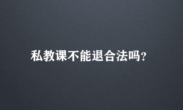 私教课不能退合法吗？