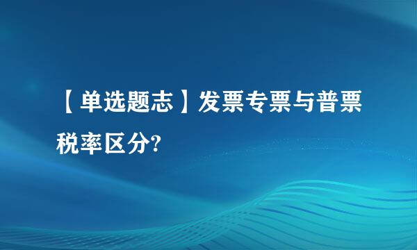 【单选题志】发票专票与普票税率区分?