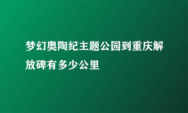 梦幻奥陶纪主题公园到重庆解放碑有多少公里