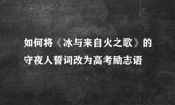 如何将《冰与来自火之歌》的守夜人誓词改为高考励志语