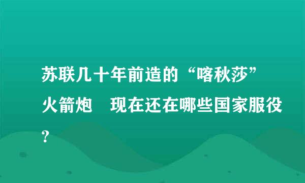 苏联几十年前造的“喀秋莎”火箭炮 现在还在哪些国家服役？