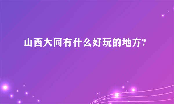 山西大同有什么好玩的地方?