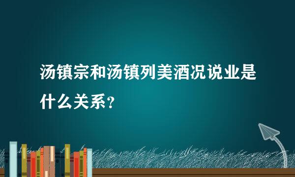 汤镇宗和汤镇列美酒况说业是什么关系？