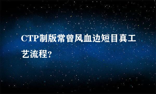 CTP制版常曾风血边短目真工艺流程？