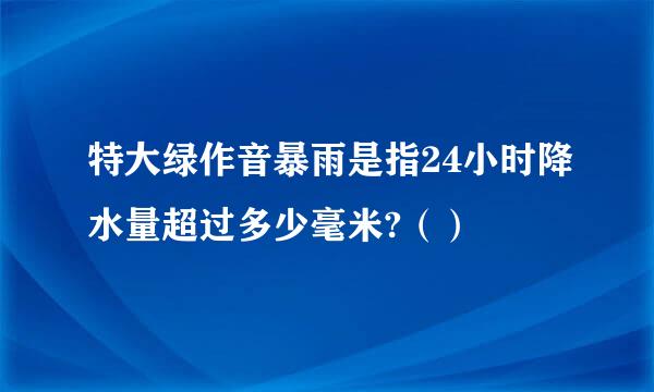 特大绿作音暴雨是指24小时降水量超过多少毫米?（）