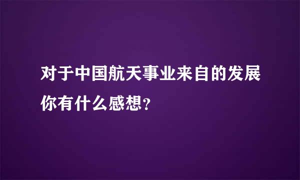 对于中国航天事业来自的发展你有什么感想？