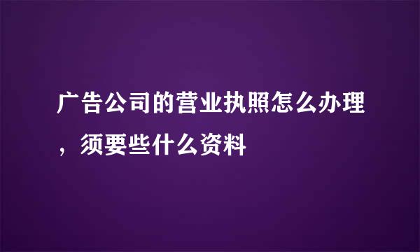 广告公司的营业执照怎么办理，须要些什么资料