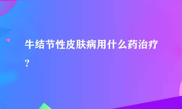 牛结节性皮肤病用什么药治疗？