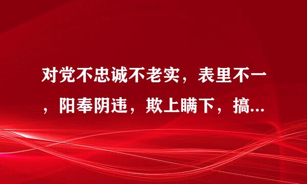 对党不忠诚不老实，表里不一，阳奉阴违，欺上瞒下，搞两面派，做两面人，情节严重的，给予开除党籍处分。()