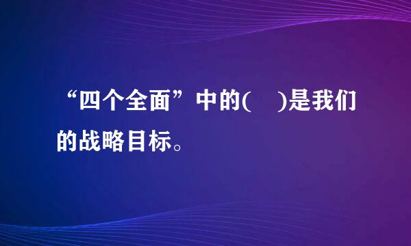 “四个全面”中的( )是我们的战略目标。