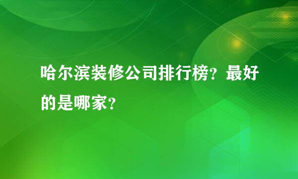 哈尔滨装修公司排行榜？最好的是哪家？