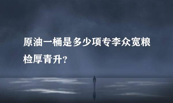 原油一桶是多少项专李众宽粮检厚青升？