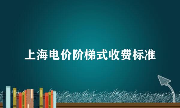 上海电价阶梯式收费标准