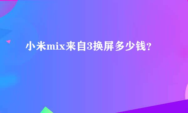 小米mix来自3换屏多少钱？