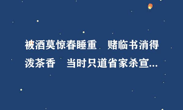 被酒莫惊春睡重 赌临书消得泼茶香 当时只道省家杀宣故本王众结赶落是寻常