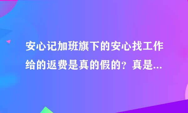 安心记加班旗下的安心找工作给的返费是真的假的？真是免费帮你找工作吗？