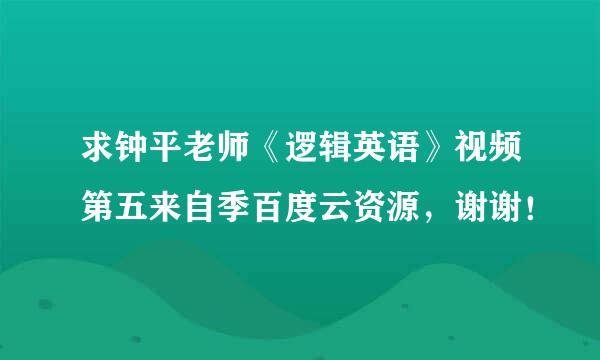 求钟平老师《逻辑英语》视频第五来自季百度云资源，谢谢！