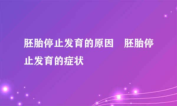 胚胎停止发育的原因 胚胎停止发育的症状