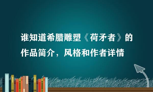 谁知道希腊雕塑《荷矛者》的作品简介，风格和作者详情