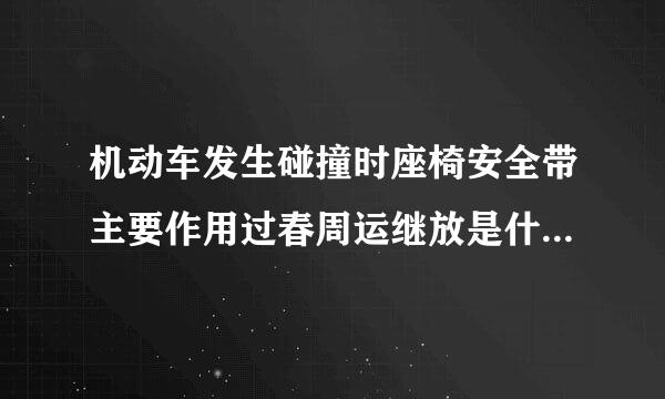 机动车发生碰撞时座椅安全带主要作用过春周运继放是什么？A、减轻驾乘人员来自伤害B、保护驾乘人员腰部C、保护驾乘人员颈部D、360问答保护驾乘人员胸...