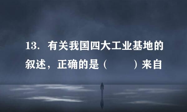 13．有关我国四大工业基地的叙述，正确的是（  ）来自