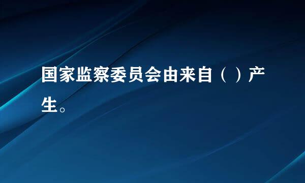 国家监察委员会由来自（）产生。