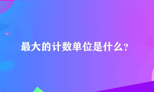 最大的计数单位是什么？