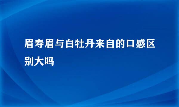 眉寿眉与白牡丹来自的口感区别大吗