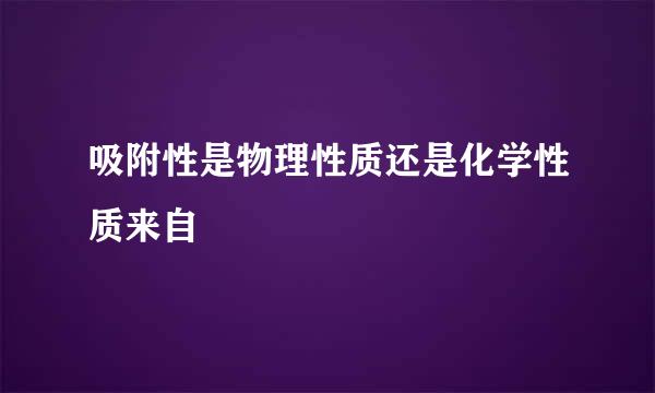 吸附性是物理性质还是化学性质来自