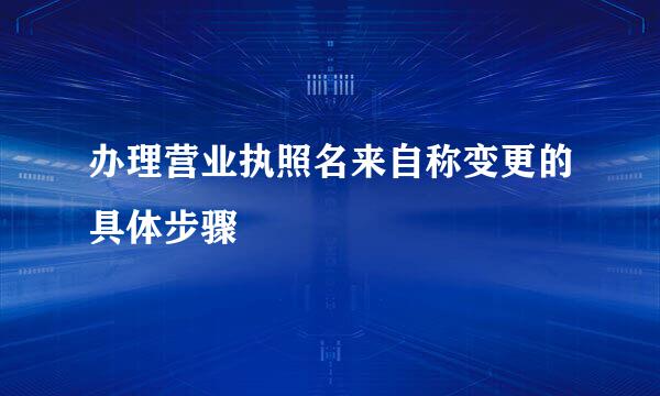 办理营业执照名来自称变更的具体步骤