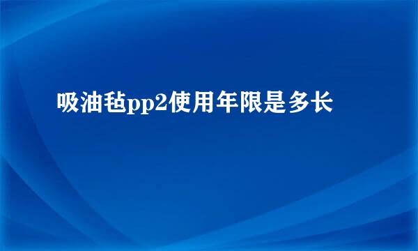 吸油毡pp2使用年限是多长