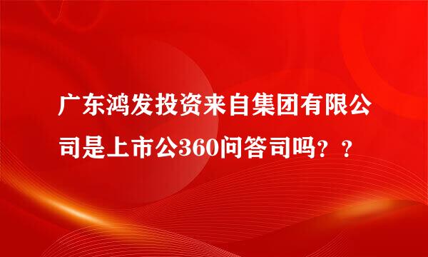 广东鸿发投资来自集团有限公司是上市公360问答司吗？？