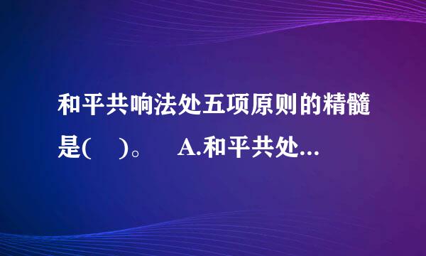 和平共响法处五项原则的精髓是( )。 A.和平共处  B.和平竞争  C.和平发展  D.互相尊重主权 请帮忙给出正确答案和.解培排..