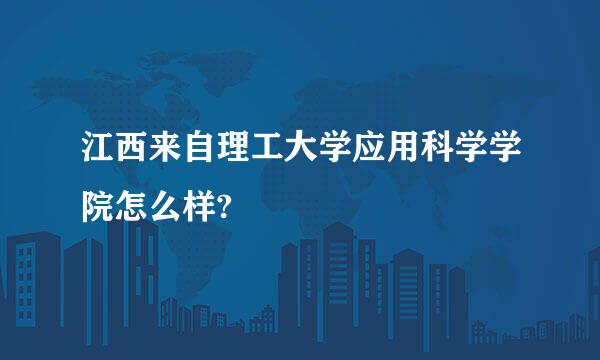 江西来自理工大学应用科学学院怎么样?