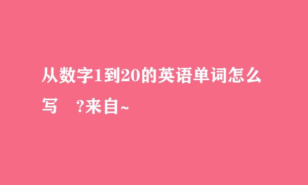 从数字1到20的英语单词怎么写 ?来自~