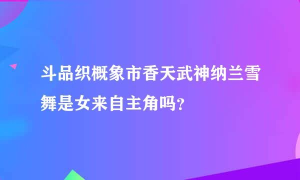 斗品织概象市香天武神纳兰雪舞是女来自主角吗？