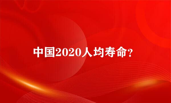 中国2020人均寿命？