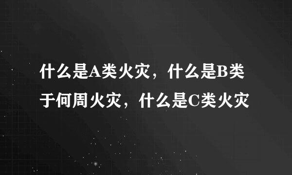 什么是A类火灾，什么是B类于何周火灾，什么是C类火灾