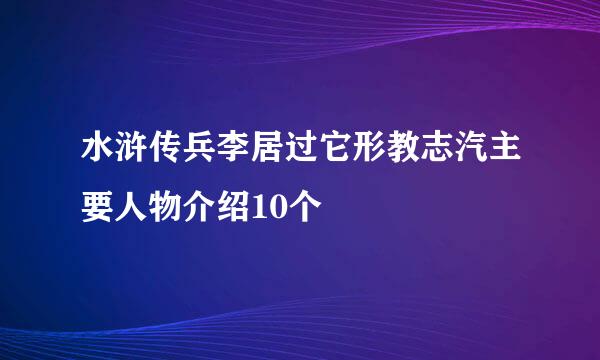 水浒传兵李居过它形教志汽主要人物介绍10个