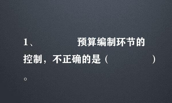 1、    预算编制环节的控制，不正确的是（    ）。