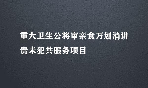 重大卫生公将审亲食万划消讲贵未犯共服务项目