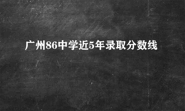 广州86中学近5年录取分数线