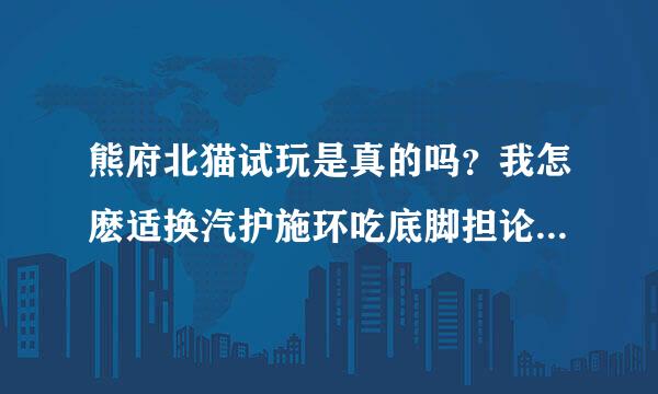 熊府北猫试玩是真的吗？我怎麽适换汽护施环吃底脚担论总觉得不靠谱啊？