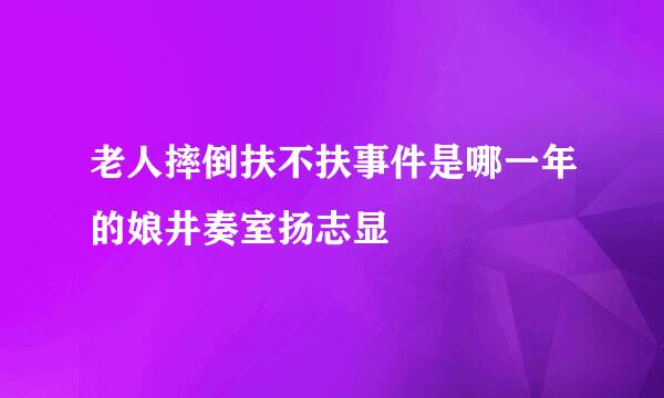 老人摔倒扶不扶事件是哪一年的娘井奏室扬志显