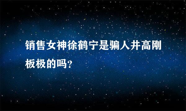 销售女神徐鹤宁是骗人井高刚板极的吗？