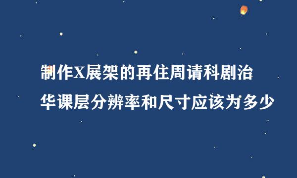 制作X展架的再住周请科剧治华课层分辨率和尺寸应该为多少