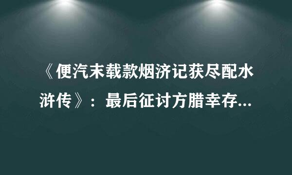 《便汽末载款烟济记获尽配水浒传》：最后征讨方腊幸存好汉们的结局如何