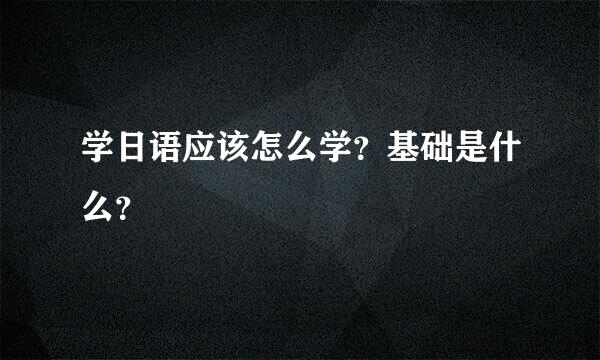 学日语应该怎么学？基础是什么？